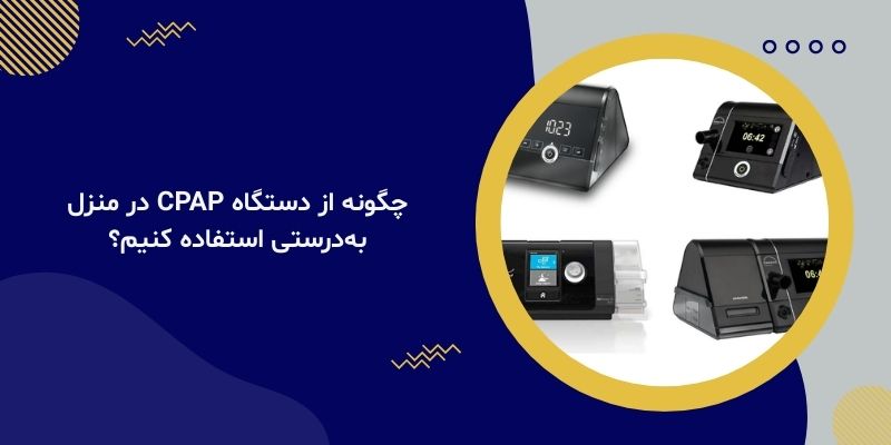 چگونه از دستگاه CPAP در منزل به‌درستی استفاده کنیم؟