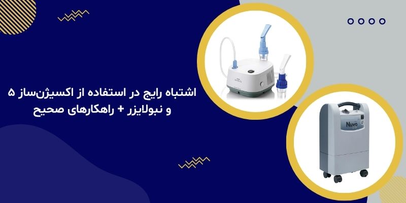 ۵ اشتباه رایج در استفاده از اکسیژن‌ساز و نبولایزر + راهکارهای صحیح